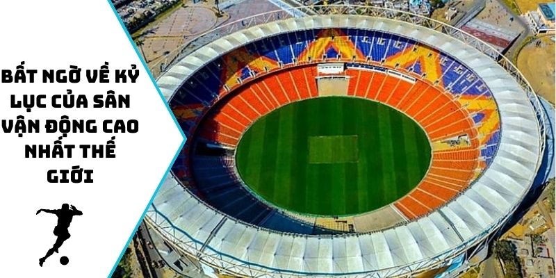 Bất ngờ về kỷ lục của sân vận động cao nhất thế giới
