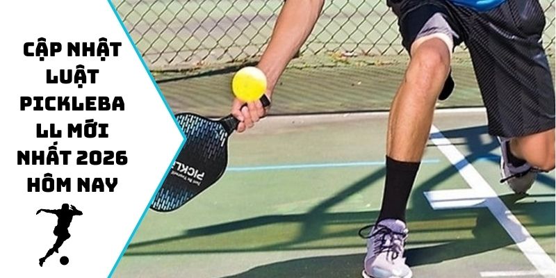 Cập nhật luật Pickleball mới nhất 2026 hôm nay