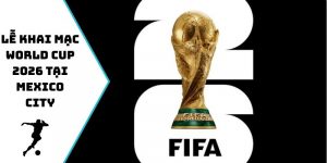 Lễ Khai Mạc World Cup 2026 Tại Mexico City