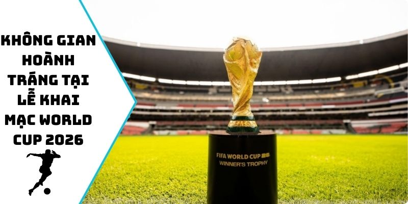 Không gian hoành tráng tại lễ khai mạc World Cup 2026