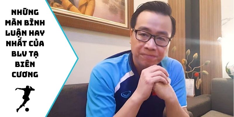 Những màn bình luận hay nhất từ BLV Tạ Biên Cương