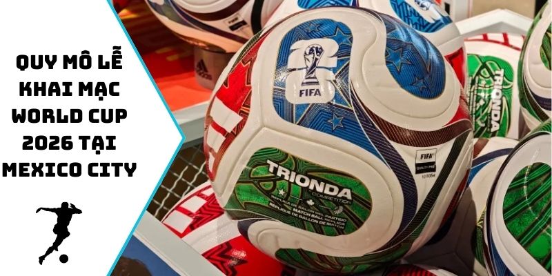 Quy mô của lễ khai mạc World Cup 2026 tại Mexico City