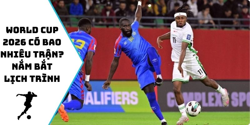 World Cup 2026 có bao nhiêu trận? Nắm bắt lịch trình
